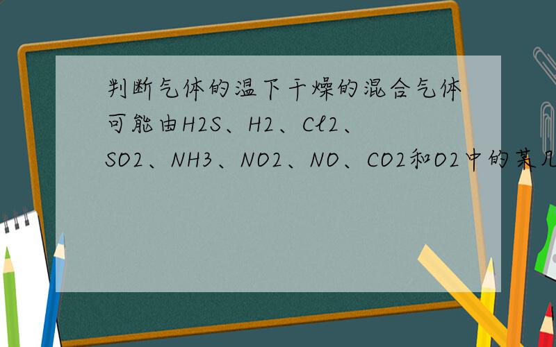 判断气体的温下干燥的混合气体可能由H2S、H2、Cl2、SO2、NH3、NO2、NO、CO2和O2中的某几种组成,进行以下实验:①混合气体无色,其密度比空气密度大.②混合气体不能使湿润的品红试纸褪色,打开