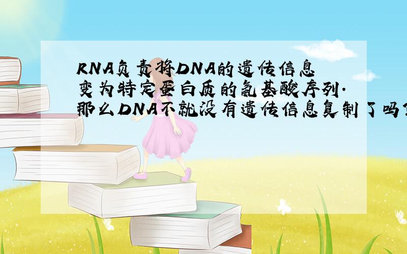 RNA负责将DNA的遗传信息变为特定蛋白质的氨基酸序列.那么DNA不就没有遗传信息复制了吗?