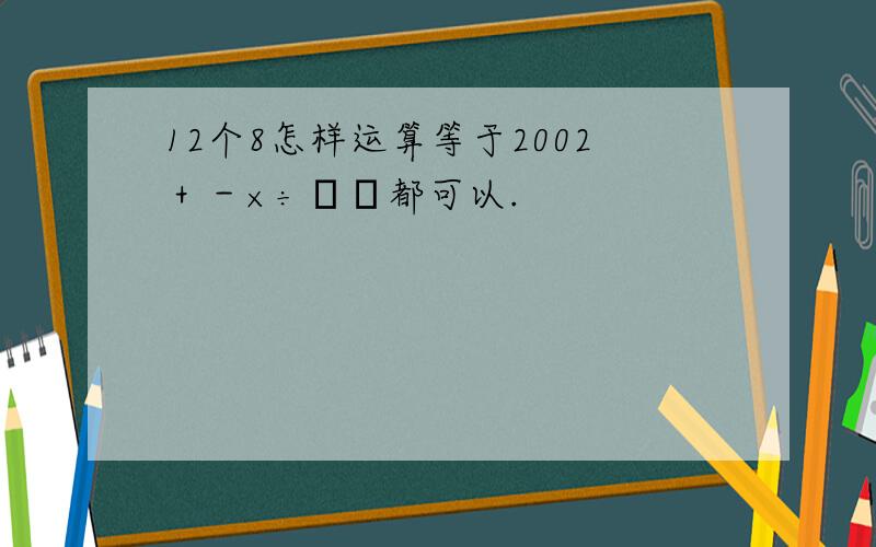 12个8怎样运算等于2002＋－×÷﹙﹚都可以.