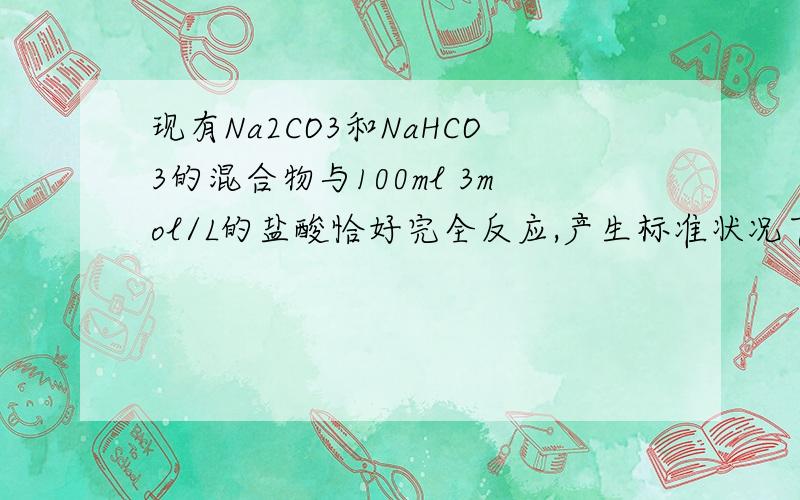 现有Na2CO3和NaHCO3的混合物与100ml 3mol/L的盐酸恰好完全反应,产生标准状况下4.48LCO2气体.计算混合物中Na2CO3和NaHCO3的物质的量是多少请把过程写的仔细一些