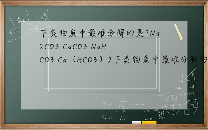 下类物质中最难分解的是?Na2CO3 CaCO3 NaHCO3 Ca（HCO3）2下类物质中最难分解的是? Na2CO3  CaCO3  NaHCO3  Ca（HCO3）2 要详细解释否则靠边站 给予答案,不胜感激