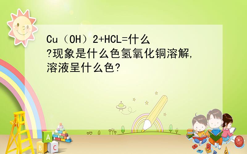 Cu（OH）2+HCL=什么?现象是什么色氢氧化铜溶解,溶液呈什么色?