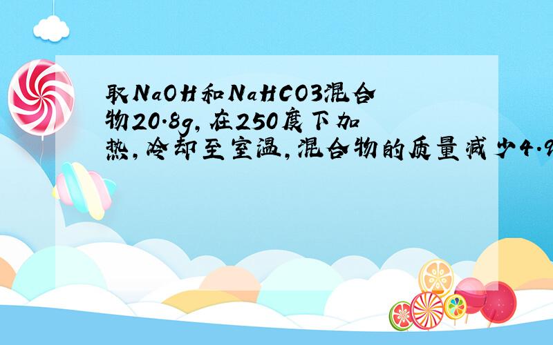 取NaOH和NaHCO3混合物20.8g,在250度下加热,冷却至室温,混合物的质量减少4.9g,求原混合物的组成