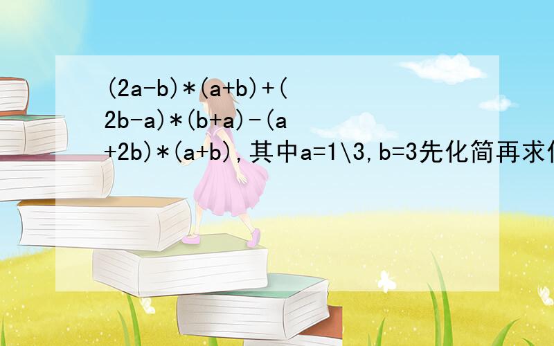 (2a-b)*(a+b)+(2b-a)*(b+a)-(a+2b)*(a+b),其中a=1\3,b=3先化简再求值