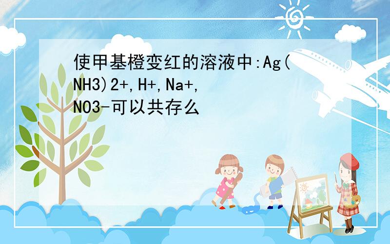 使甲基橙变红的溶液中:Ag(NH3)2+,H+,Na+,NO3-可以共存么