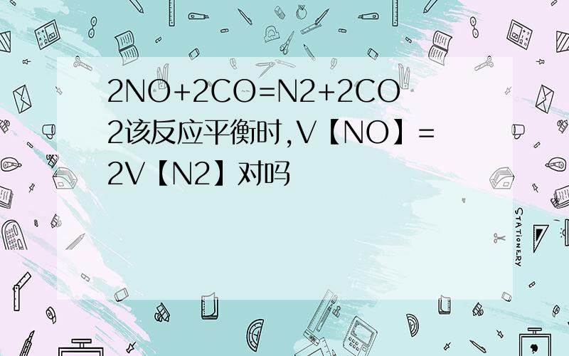 2NO+2CO=N2+2CO2该反应平衡时,V【NO】=2V【N2】对吗