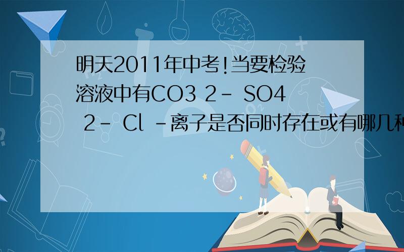 明天2011年中考!当要检验溶液中有CO3 2- SO4 2- Cl -离子是否同时存在或有哪几种存在时应如何检验?