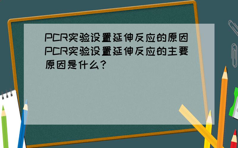 PCR实验设置延伸反应的原因PCR实验设置延伸反应的主要原因是什么？