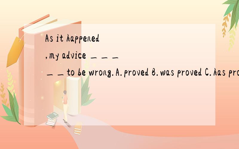 As it happened,my advice _____to be wrong.A.proved B.was proved C.has proved D.provesAs it happened,my advice _____to be wrong.A.proved B.was proved C.has proved D.proves