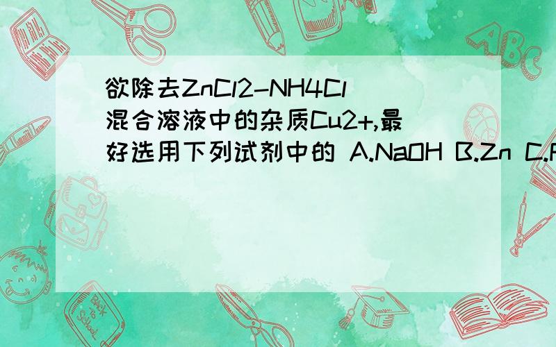 欲除去ZnCl2-NH4Cl混合溶液中的杂质Cu2+,最好选用下列试剂中的 A.NaOH B.Zn C.Fe D.NH3.H2O为什么不能选D,只能选B