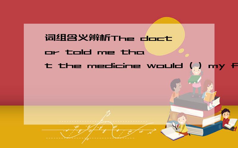 词组含义辨析The doctor told me that the medicine would ( ) my fever.A)bring down B)settle down C)run down D)take down