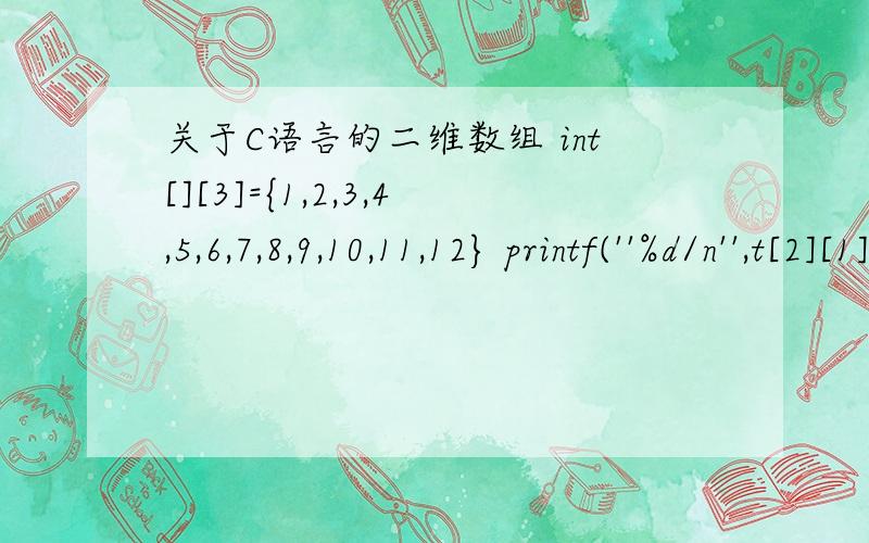 关于C语言的二维数组 int[][3]={1,2,3,4,5,6,7,8,9,10,11,12} printf(''%d/n'',t[2][1]) 为什么输出结果是