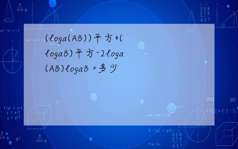 (loga(AB))平方+(logaB)平方-2loga(AB)logaB =多少