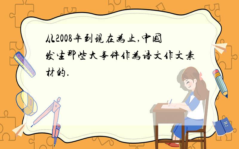 从2008年到现在为止,中国发生那些大事件作为语文作文素材的.