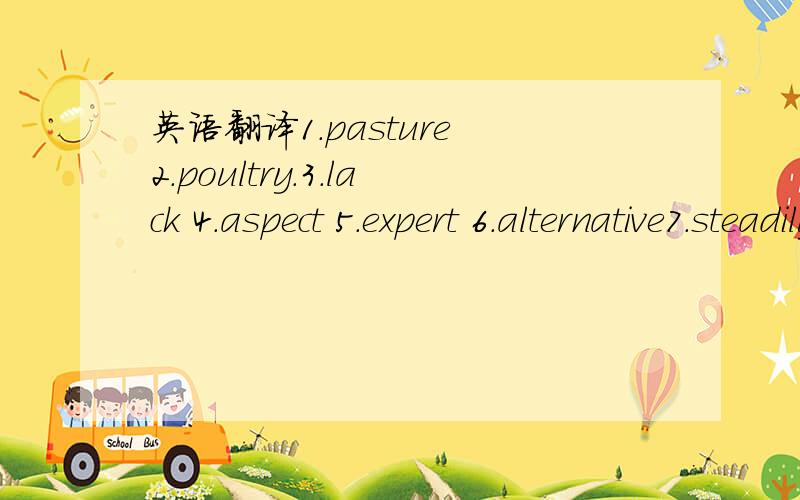 英语翻译1.pasture 2.poultry.3.lack 4.aspect 5.expert 6.alternative7.steadily 8.consume 9.calory 10.fibre