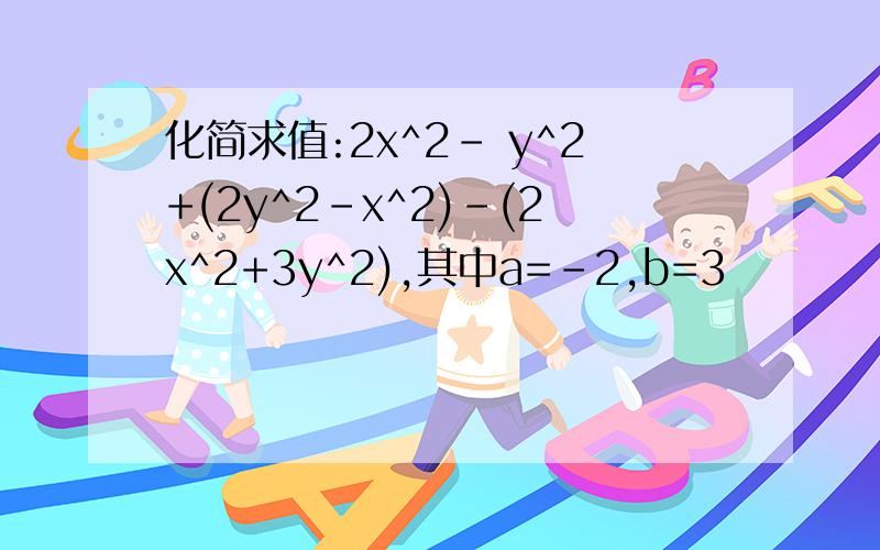 化简求值:2x^2- y^2+(2y^2-x^2)-(2x^2+3y^2),其中a=-2,b=3