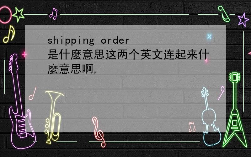 shipping order是什麼意思这两个英文连起来什麼意思啊,