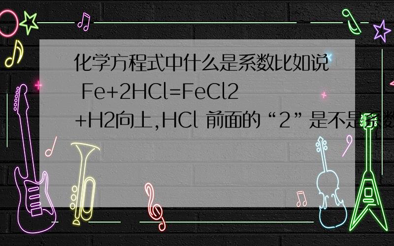 化学方程式中什么是系数比如说 Fe+2HCl=FeCl2+H2向上,HCl 前面的“2”是不是系数