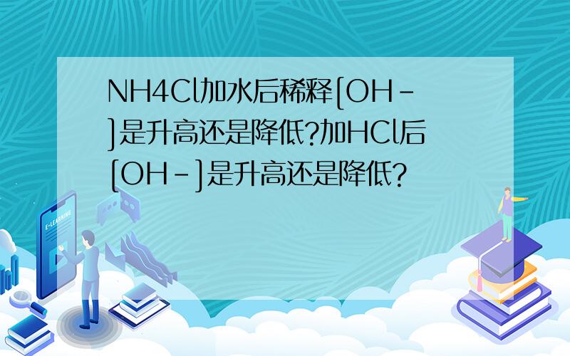 NH4Cl加水后稀释[OH-]是升高还是降低?加HCl后[OH-]是升高还是降低?