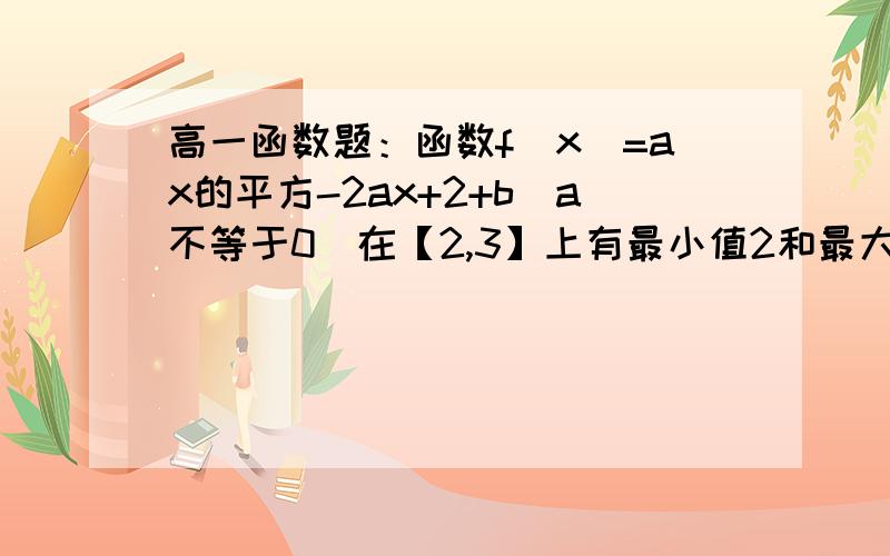 高一函数题：函数f(x)=ax的平方-2ax+2+b（a不等于0）在【2,3】上有最小值2和最大值5,求a ,b的值.1.函数f(x)=ax的平方-2ax+2+b（a不等于0）在【2,3】上有最小值2和最大值5,求a ,b的值.2.设函数f(x)=ax的平