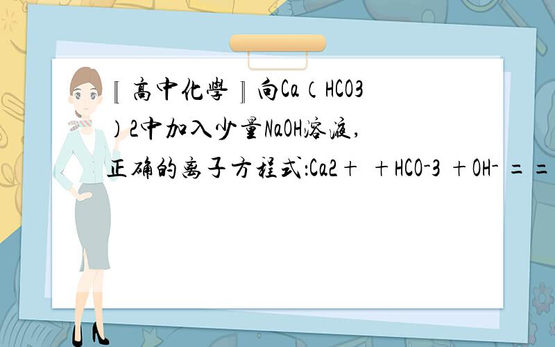 〖高中化学〗向Ca（HCO3）2中加入少量NaOH溶液,正确的离子方程式：Ca2+ +HCO-3 +OH- ==CaCO3〖高中化学〗向Ca（HCO3）2中加入少量NaOH溶液,正确的离子方程式：Ca2+ +HCO-3 +OH- ==CaCO3↓+H2O,为什么碳酸氢