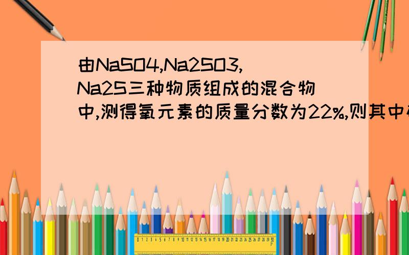由NaSO4,Na2SO3,Na2S三种物质组成的混合物中,测得氧元素的质量分数为22%,则其中硫元素的质量分数为是把Na2S看成整体,但老师还教我们氧和硫的个数比是多少质量比是多少这样是在什么题型上用