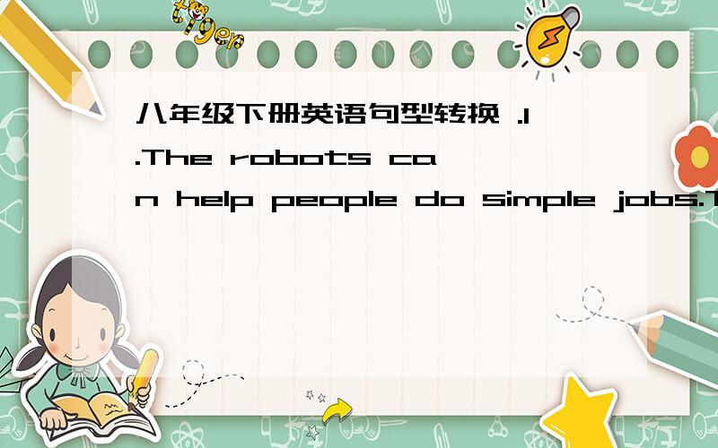 八年级下册英语句型转换 .1.The robots can help people do simple jobs.The robots can ----people----simple jobs.2.It is so interesting a book.It is ---- ---- interesting book .两题均改为同义句 .知道的麻烦帮帮忙.