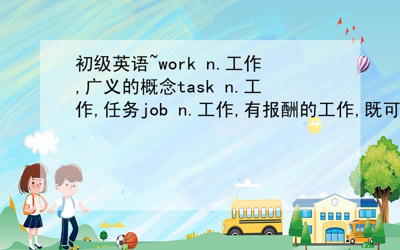 初级英语~work n.工作,广义的概念task n.工作,任务job n.工作,有报酬的工作,既可以是体力的,也可以是脑力的以上的工作（work,task,job)我该怎么理解?、怎么运用?