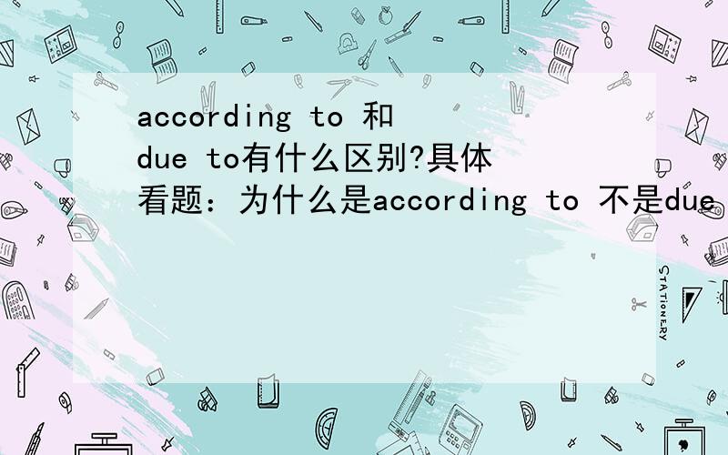 according to 和due to有什么区别?具体看题：为什么是according to 不是due to?__11____one classical theory of emotion,our feelings are partially rooted in physical reactions.
