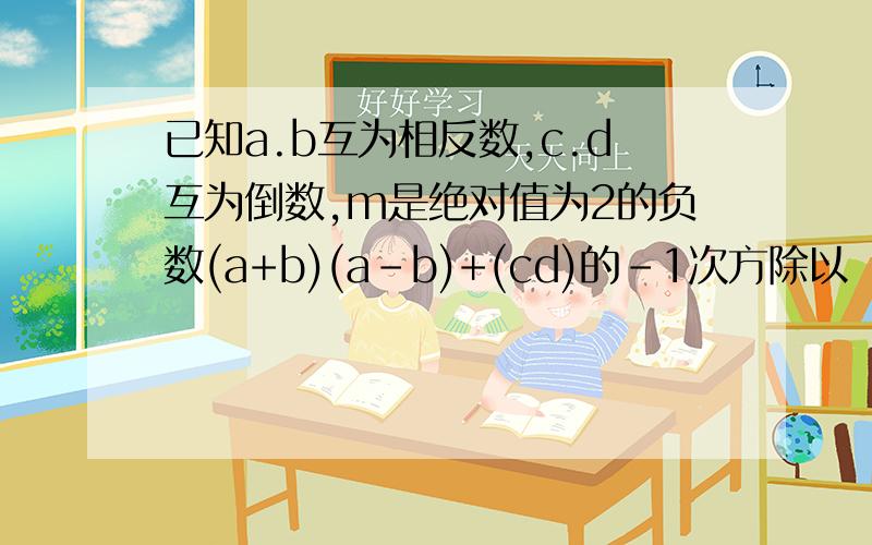 已知a.b互为相反数,c.d互为倒数,m是绝对值为2的负数(a+b)(a-b)+(cd)的-1次方除以（1-2m+m的2次方）的值若10的a次方=20，10的b次方=5的-1次方，求9的a次方除3的2b次方的值