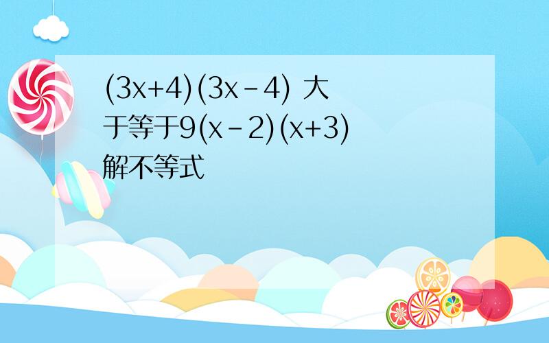 (3x+4)(3x-4) 大于等于9(x-2)(x+3)解不等式