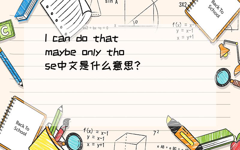 I can do that maybe only those中文是什么意思?