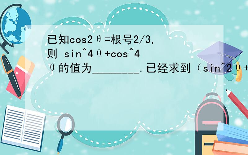 已知cos2θ=根号2/3,则 sin^4θ+cos^4θ的值为________.已经求到（sin^2θ+cos^2θ）^2=1（sin^2θ+cos^2θ）^2-2sin^2θcos^2θ=1-2sin^2θcos^2θ