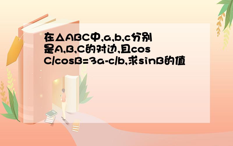 在△ABC中,a,b,c分别是A,B,C的对边,且cosC/cosB=3a-c/b,求sinB的值