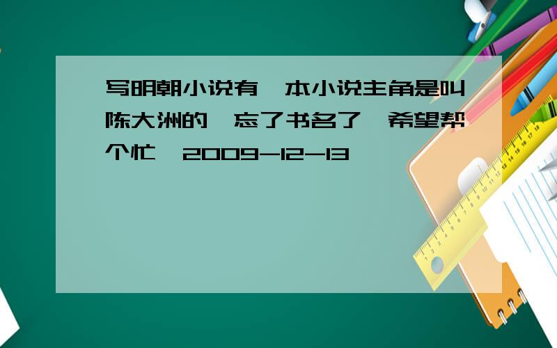 写明朝小说有一本小说主角是叫陈大洲的,忘了书名了,希望帮个忙  2009-12-13