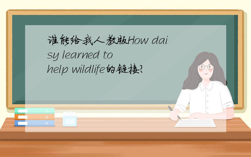 谁能给我人教版How daisy learned to help wildlife的链接?