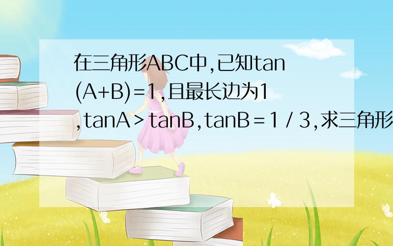 在三角形ABC中,已知tan(A+B)=1,且最长边为1,tanA＞tanB,tanB＝1／3,求三角形AB