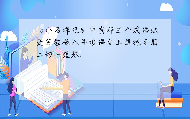 《小石潭记》中有那三个成语这是苏教版八年级语文上册练习册上的一道题.