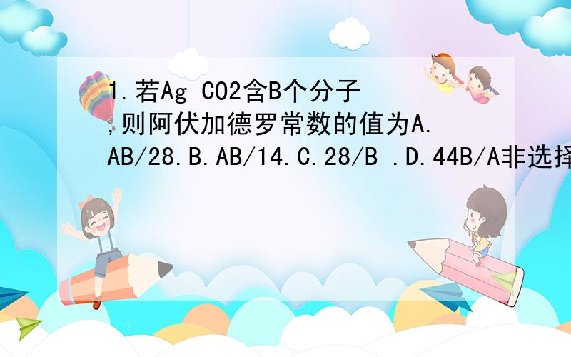 1.若Ag CO2含B个分子,则阿伏加德罗常数的值为A.AB/28.B.AB/14.C.28/B .D.44B/A非选择.1.某晶体的化学式为Na0.35CoO2乘1.3H20(注:所有数字都为下标,则改晶体的摩尔质量是____,钴原子与氧原子的物质的量之