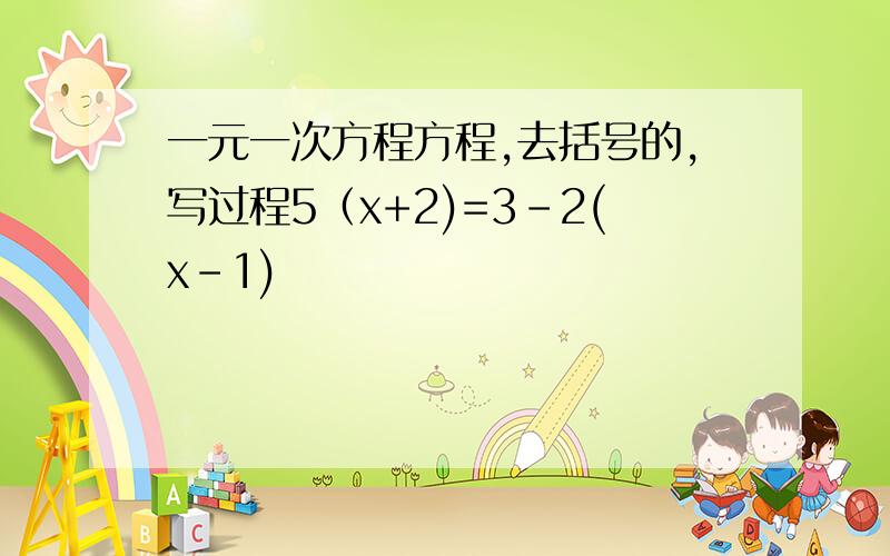 一元一次方程方程,去括号的,写过程5（x+2)=3-2(x-1)
