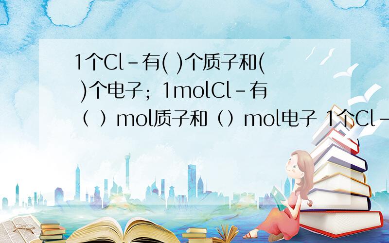 1个Cl-有( )个质子和( )个电子；1molCl-有（ ）mol质子和（）mol电子 1个Cl-有( )个质子和( )个电子；1molCl-有（ ）mol质子和（）mol电子