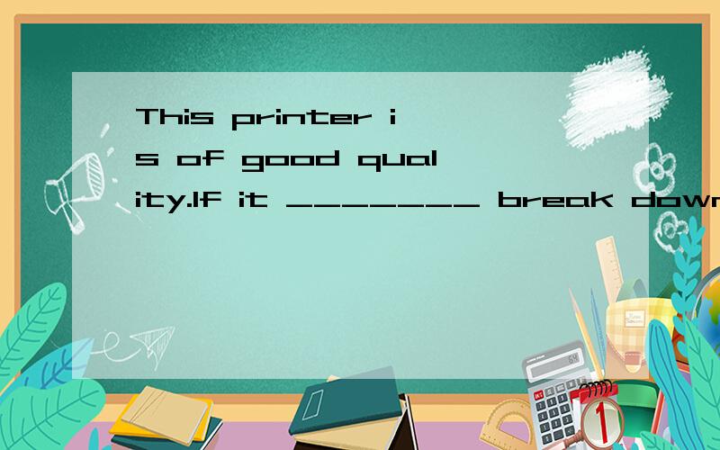 This printer is of good quality.If it _______ break down within the first year,we would repairA.would B.should C.could D.might但是A为什么不可以啊?A是虚拟语气,表示与事实相反的,暗示一年以内不会坏,感觉蛮正确的