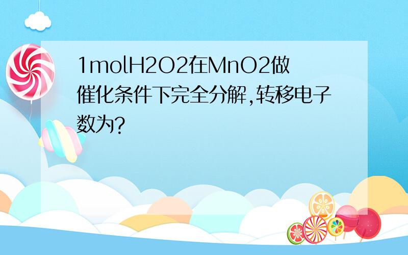 1molH2O2在MnO2做催化条件下完全分解,转移电子数为?