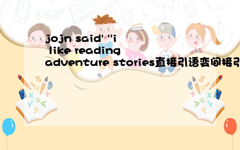 jojn said' ''i like reading adventure stories直接引语变间接引语