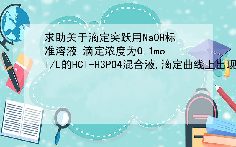 求助关于滴定突跃用NaOH标准溶液 滴定浓度为0.1mol/L的HCl-H3PO4混合液,滴定曲线上出现几个突跃?滴定HCl加一氯乙酸呢?（一氯乙酸Ka=1.4×10-3）