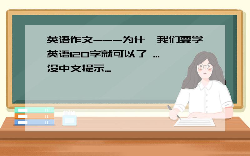 英语作文---为什麼我们要学英语120字就可以了 ...没中文提示...