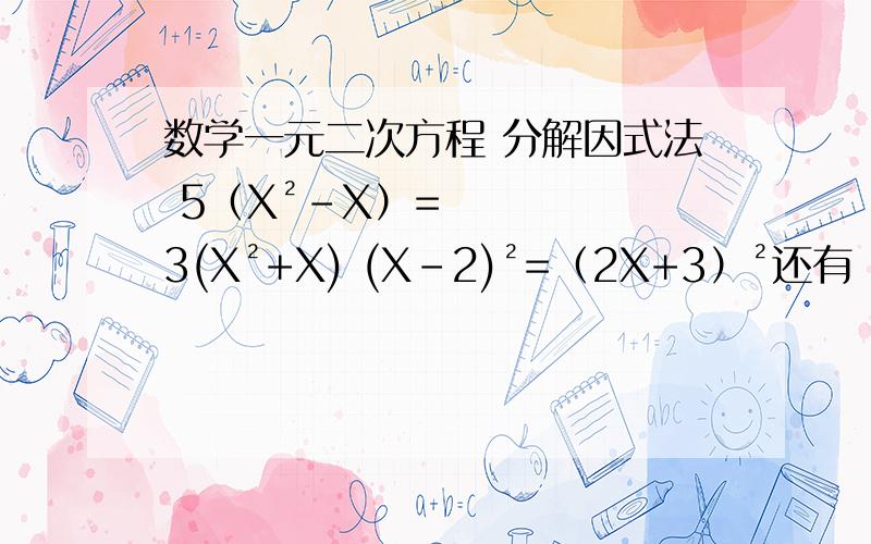 数学一元二次方程 分解因式法 5（X²-X）=3(X²+X) (X-2)²=（2X+3）²还有 （X-2）（X-3）=12