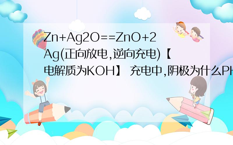Zn+Ag2O==ZnO+2Ag(正向放电,逆向充电)【电解质为KOH】 充电中,阴极为什么PH减小?充电中，阴极PH减小为什么错？