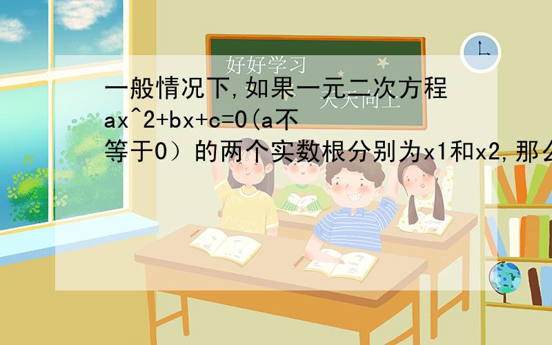 一般情况下,如果一元二次方程ax^2+bx+c=0(a不等于0）的两个实数根分别为x1和x2,那么x1+x2=—b/a,x1乘x2一般情况下，如果一元二次方程ax^2+bx+c=0(a不等于0）的两个实数根分别为x1和x2，那么x1+x2=—b/a