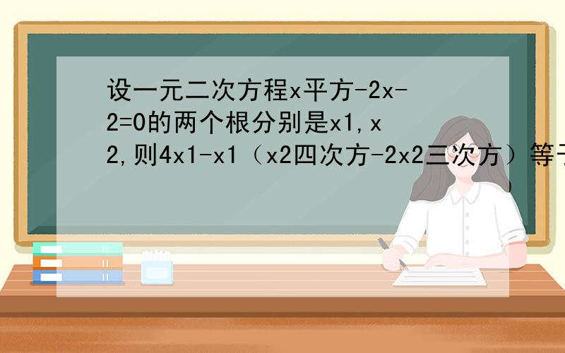 设一元二次方程x平方-2x-2=0的两个根分别是x1,x2,则4x1-x1（x2四次方-2x2三次方）等于